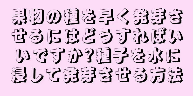 果物の種を早く発芽させるにはどうすればいいですか?種子を水に浸して発芽させる方法