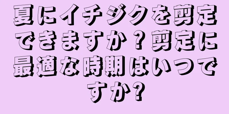 夏にイチジクを剪定できますか？剪定に最適な時期はいつですか?