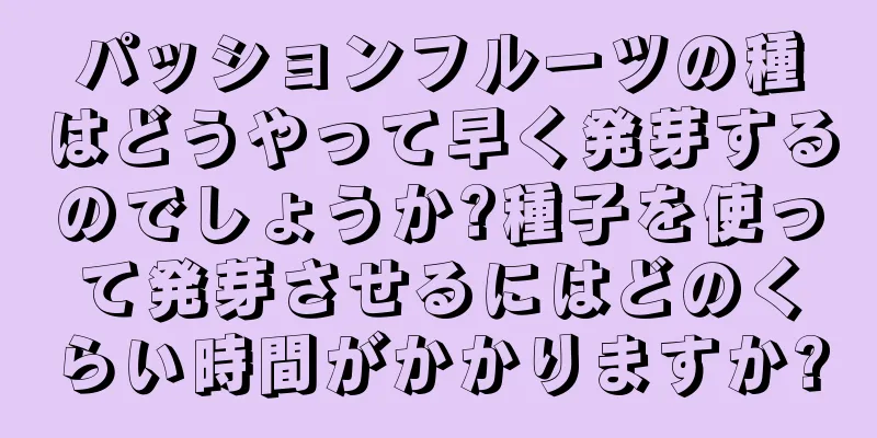 パッションフルーツの種はどうやって早く発芽するのでしょうか?種子を使って発芽させるにはどのくらい時間がかかりますか?