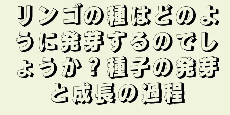 リンゴの種はどのように発芽するのでしょうか？種子の発芽と成長の過程