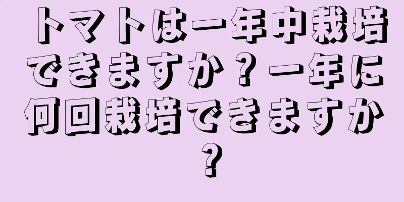 トマトは一年中栽培できますか？一年に何回栽培できますか？