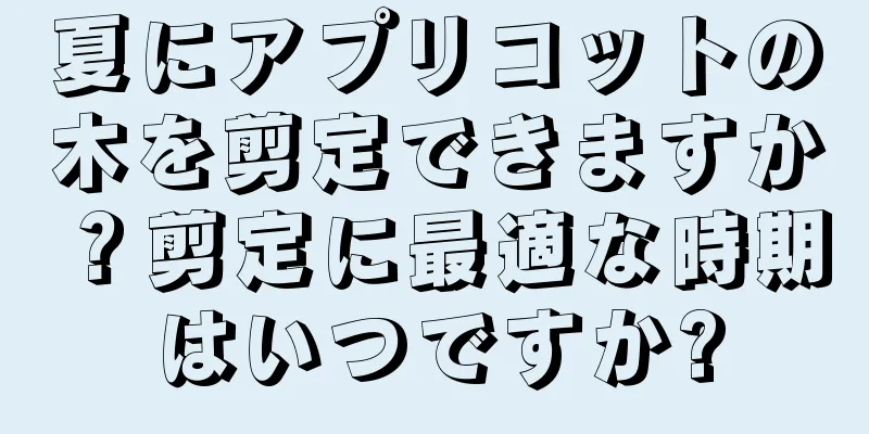 夏にアプリコットの木を剪定できますか？剪定に最適な時期はいつですか?