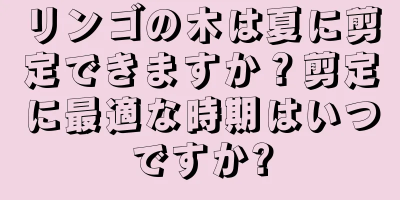 リンゴの木は夏に剪定できますか？剪定に最適な時期はいつですか?