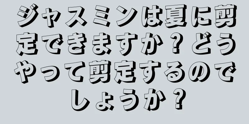 ジャスミンは夏に剪定できますか？どうやって剪定するのでしょうか？