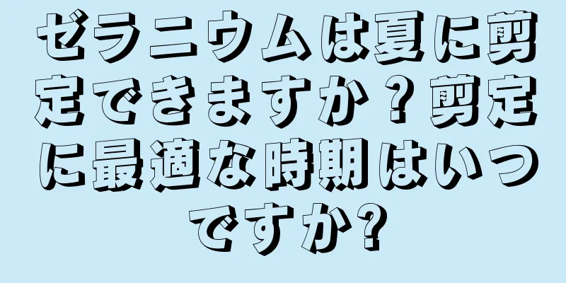 ゼラニウムは夏に剪定できますか？剪定に最適な時期はいつですか?