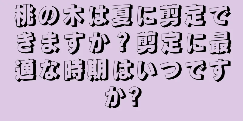 桃の木は夏に剪定できますか？剪定に最適な時期はいつですか?