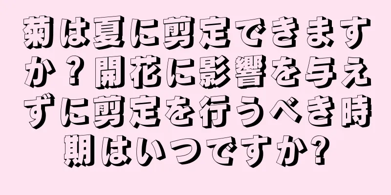 菊は夏に剪定できますか？開花に影響を与えずに剪定を行うべき時期はいつですか?