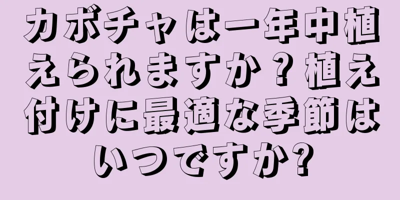 カボチャは一年中植えられますか？植え付けに最適な季節はいつですか?