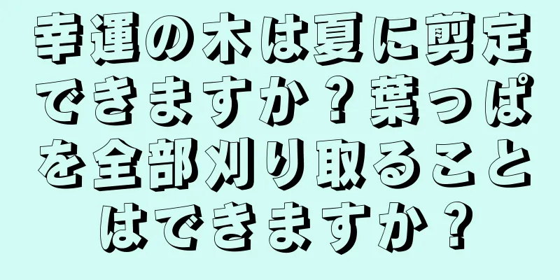 幸運の木は夏に剪定できますか？葉っぱを全部刈り取ることはできますか？