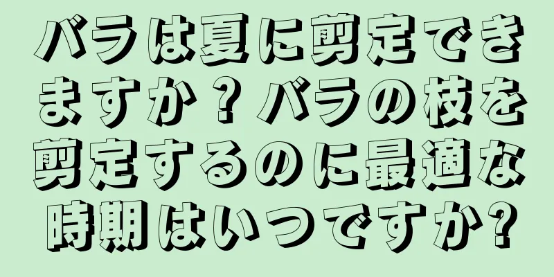 バラは夏に剪定できますか？バラの枝を剪定するのに最適な時期はいつですか?