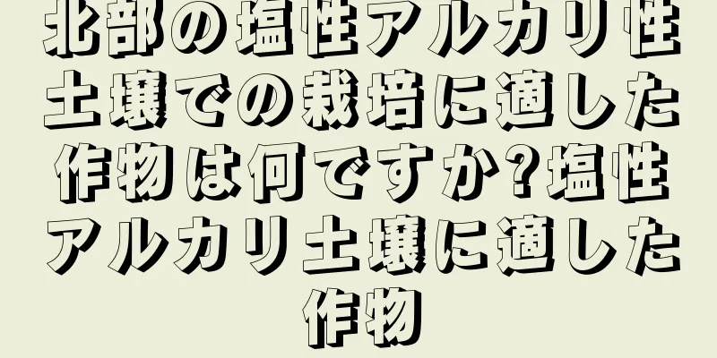 北部の塩性アルカリ性土壌での栽培に適した作物は何ですか?塩性アルカリ土壌に適した作物