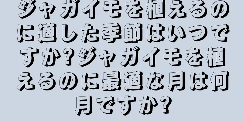 ジャガイモを植えるのに適した季節はいつですか?ジャガイモを植えるのに最適な月は何月ですか?