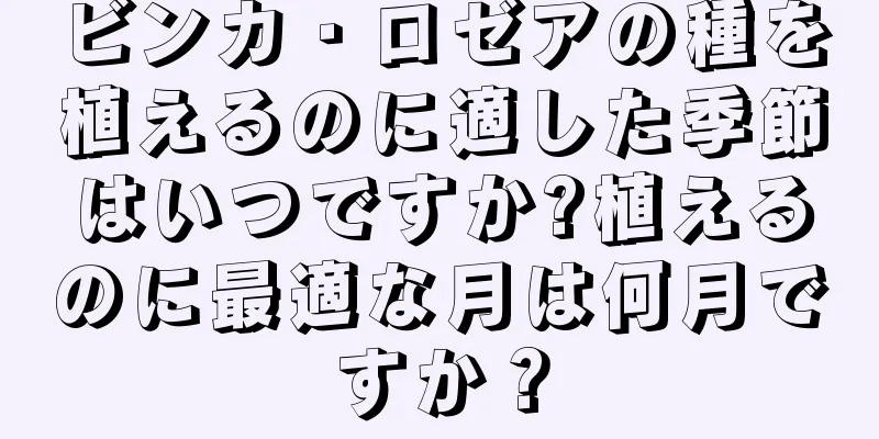 ビンカ・ロゼアの種を植えるのに適した季節はいつですか?植えるのに最適な月は何月ですか？