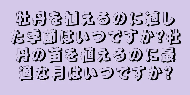 牡丹を植えるのに適した季節はいつですか?牡丹の苗を植えるのに最適な月はいつですか?