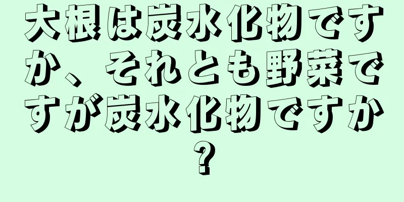 大根は炭水化物ですか、それとも野菜ですが炭水化物ですか?