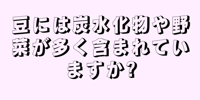豆には炭水化物や野菜が多く含まれていますか?