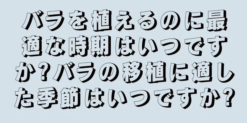 バラを植えるのに最適な時期はいつですか?バラの移植に適した季節はいつですか?