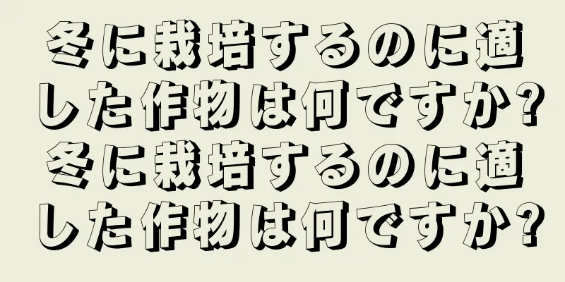 冬に栽培するのに適した作物は何ですか?冬に栽培するのに適した作物は何ですか?