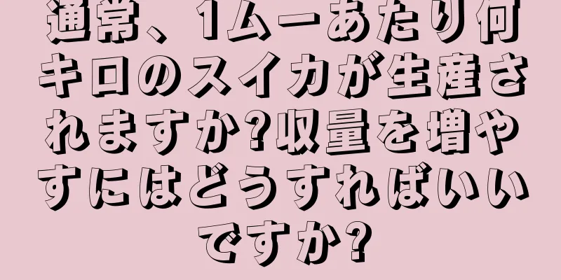通常、1ムーあたり何キロのスイカが生産されますか?収量を増やすにはどうすればいいですか?