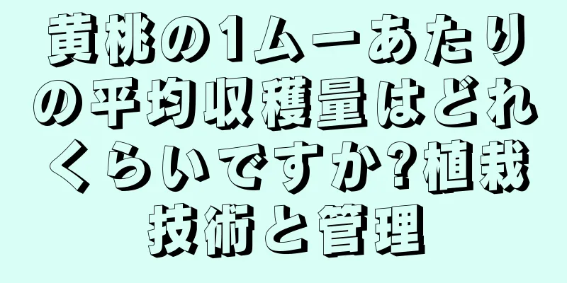 黄桃の1ムーあたりの平均収穫量はどれくらいですか?植栽技術と管理
