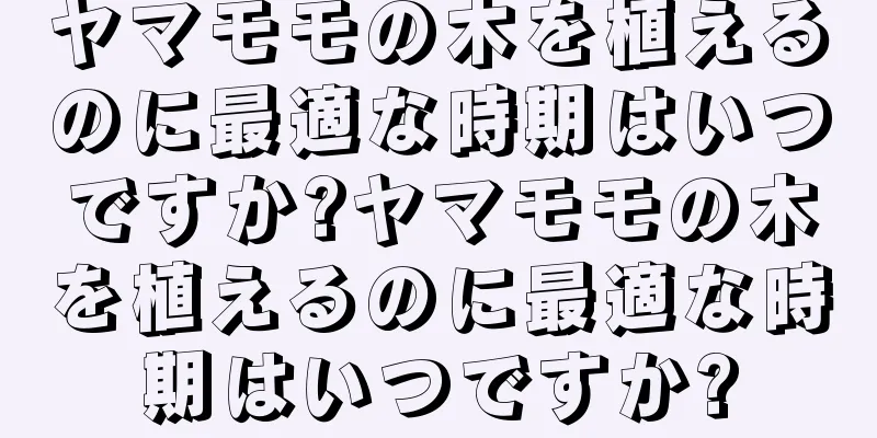 ヤマモモの木を植えるのに最適な時期はいつですか?ヤマモモの木を植えるのに最適な時期はいつですか?