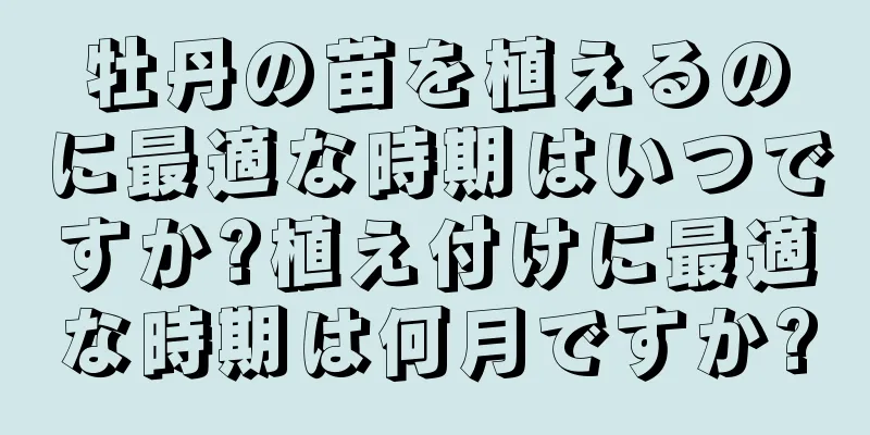牡丹の苗を植えるのに最適な時期はいつですか?植え付けに最適な時期は何月ですか?