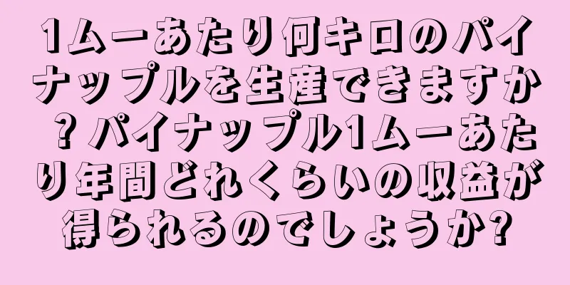 1ムーあたり何キロのパイナップルを生産できますか？パイナップル1ムーあたり年間どれくらいの収益が得られるのでしょうか?