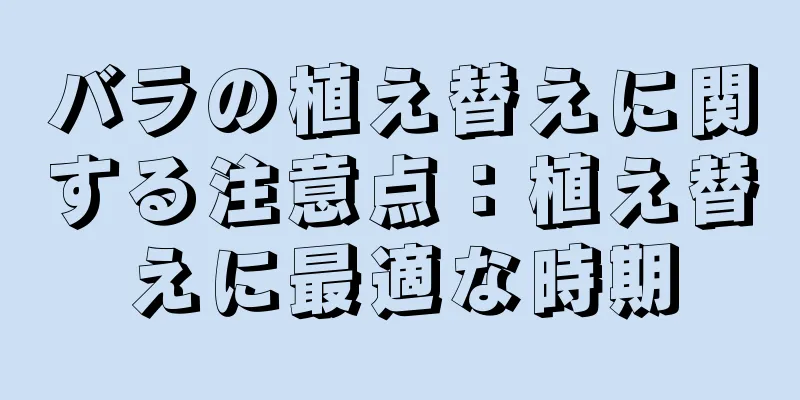 バラの植え替えに関する注意点：植え替えに最適な時期