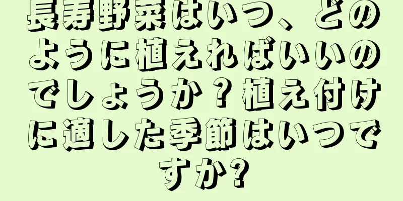 長寿野菜はいつ、どのように植えればいいのでしょうか？植え付けに適した季節はいつですか?