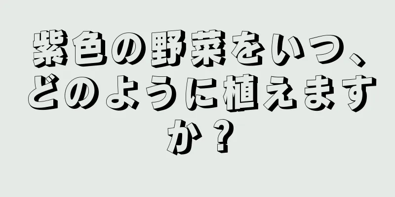 紫色の野菜をいつ、どのように植えますか？