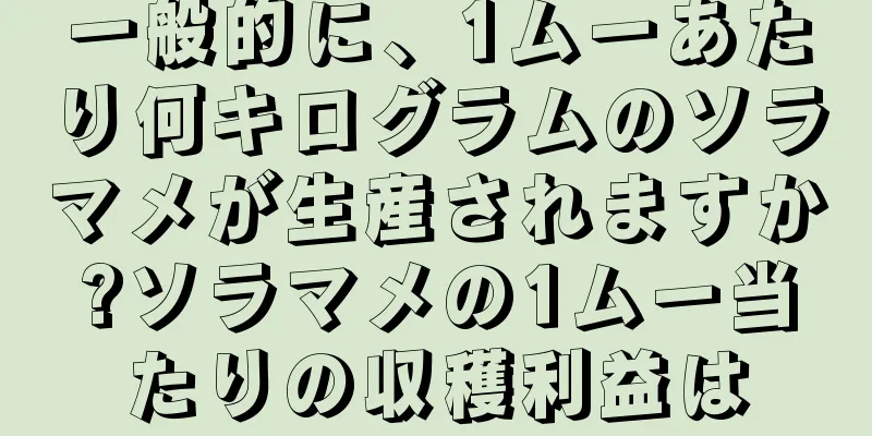 一般的に、1ムーあたり何キログラムのソラマメが生産されますか?ソラマメの1ムー当たりの収穫利益は