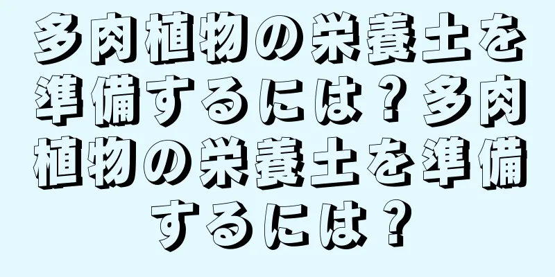 多肉植物の栄養土を準備するには？多肉植物の栄養土を準備するには？