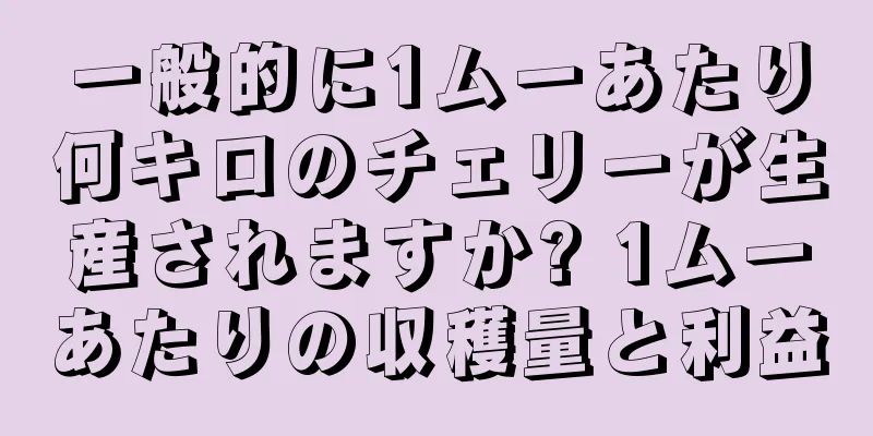 一般的に1ムーあたり何キロのチェリーが生産されますか? 1ムーあたりの収穫量と利益