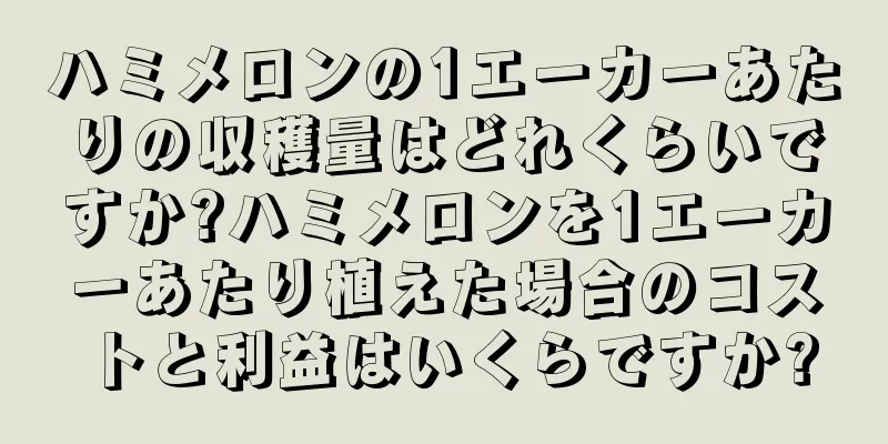 ハミメロンの1エーカーあたりの収穫量はどれくらいですか?ハミメロンを1エーカーあたり植えた場合のコストと利益はいくらですか?