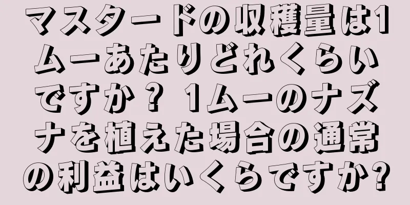 マスタードの収穫量は1ムーあたりどれくらいですか？ 1ムーのナズナを植えた場合の通常の利益はいくらですか?