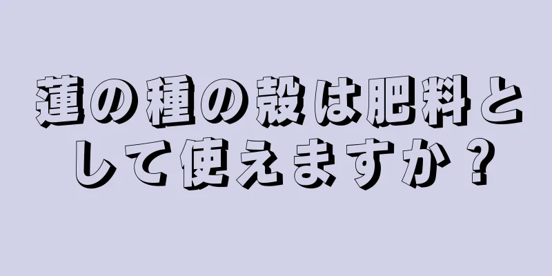 蓮の種の殻は肥料として使えますか？