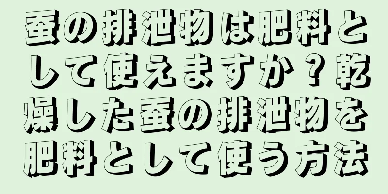 蚕の排泄物は肥料として使えますか？乾燥した蚕の排泄物を肥料として使う方法