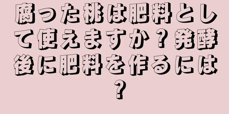 腐った桃は肥料として使えますか？発酵後に肥料を作るには？