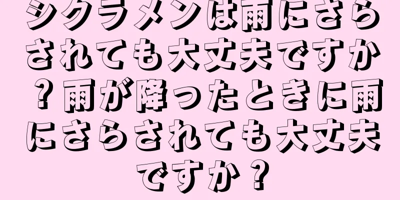 シクラメンは雨にさらされても大丈夫ですか？雨が降ったときに雨にさらされても大丈夫ですか？