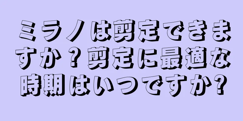 ミラノは剪定できますか？剪定に最適な時期はいつですか?
