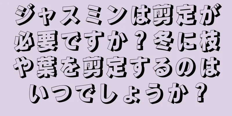 ジャスミンは剪定が必要ですか？冬に枝や葉を剪定するのはいつでしょうか？