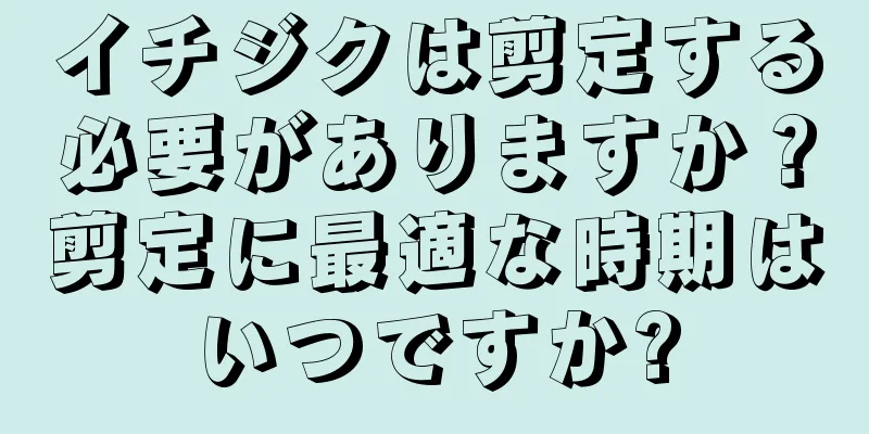 イチジクは剪定する必要がありますか？剪定に最適な時期はいつですか?