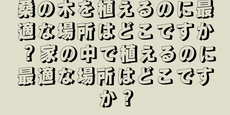 桑の木を植えるのに最適な場所はどこですか？家の中で植えるのに最適な場所はどこですか？