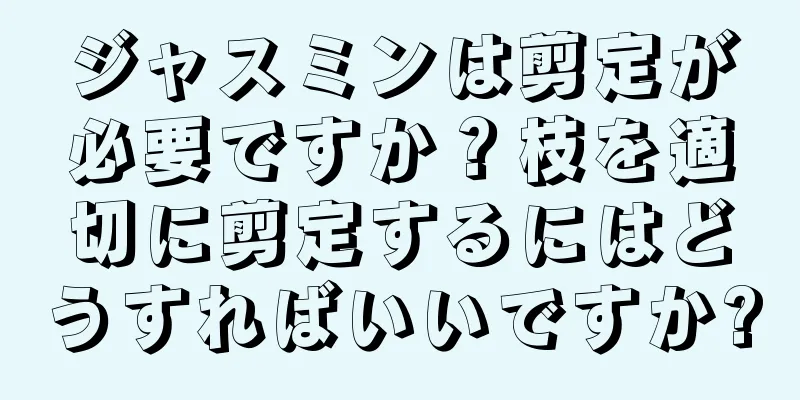 ジャスミンは剪定が必要ですか？枝を適切に剪定するにはどうすればいいですか?