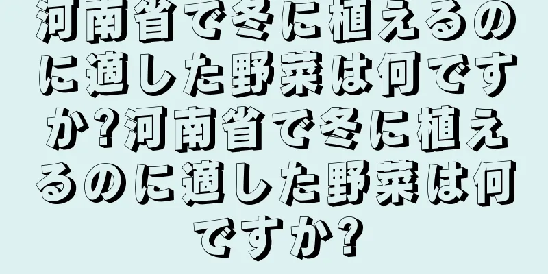 河南省で冬に植えるのに適した野菜は何ですか?河南省で冬に植えるのに適した野菜は何ですか?