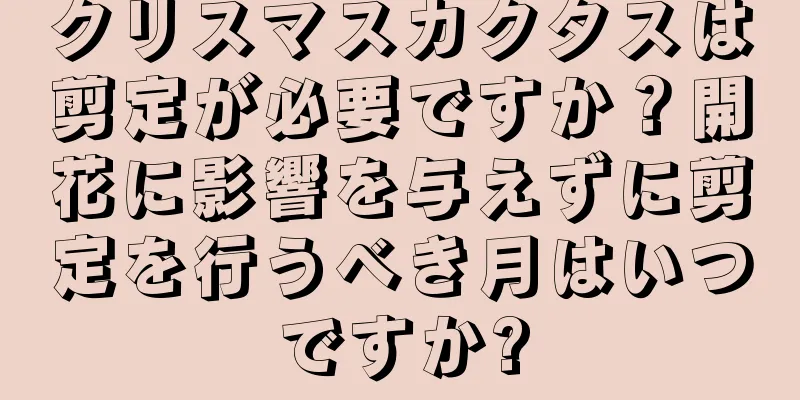 クリスマスカクタスは剪定が必要ですか？開花に影響を与えずに剪定を行うべき月はいつですか?