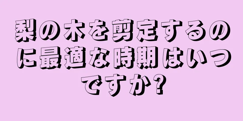 梨の木を剪定するのに最適な時期はいつですか?