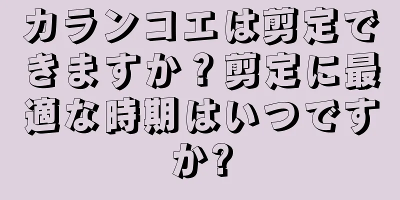 カランコエは剪定できますか？剪定に最適な時期はいつですか?