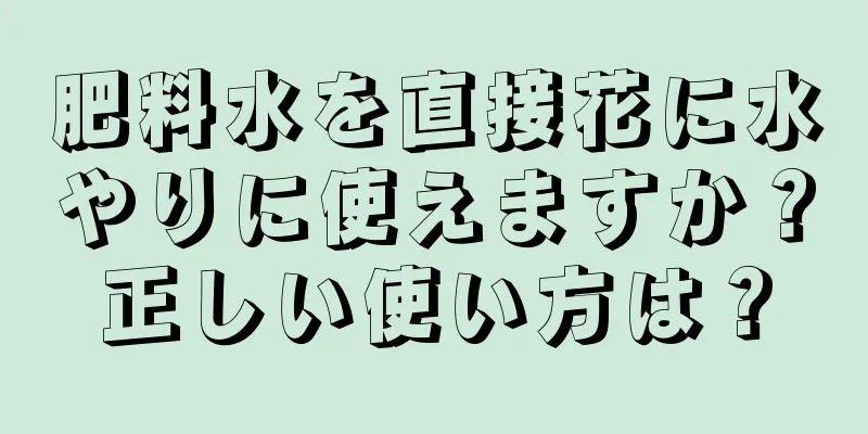 肥料水を直接花に水やりに使えますか？正しい使い方は？
