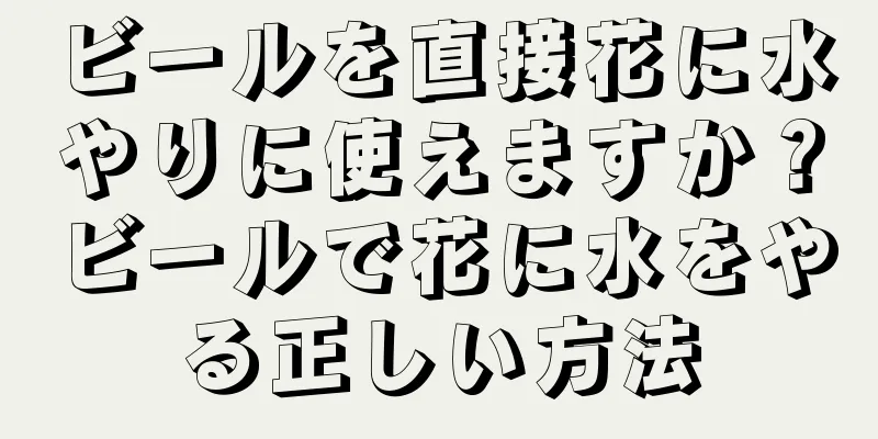 ビールを直接花に水やりに使えますか？ビールで花に水をやる正しい方法